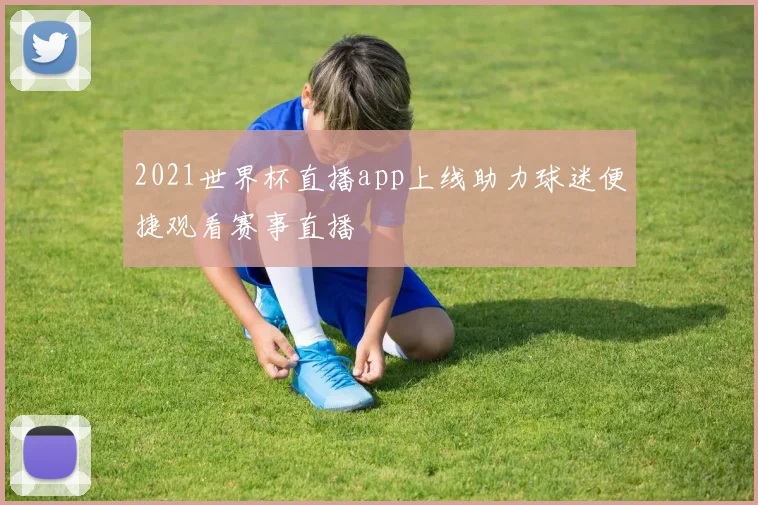 2021世界杯直播app上线助力球迷便捷观看赛事直播