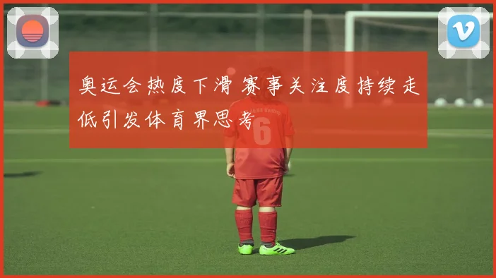 奥运会热度下滑 赛事关注度持续走低引发体育界思考