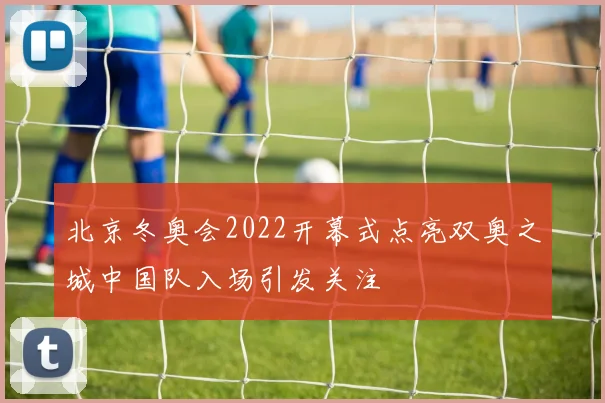 北京冬奥会2022开幕式点亮双奥之城中国队入场引发关注
