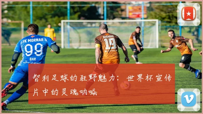 智利足球的狂野魅力：世界杯宣传片中的灵魂呐喊