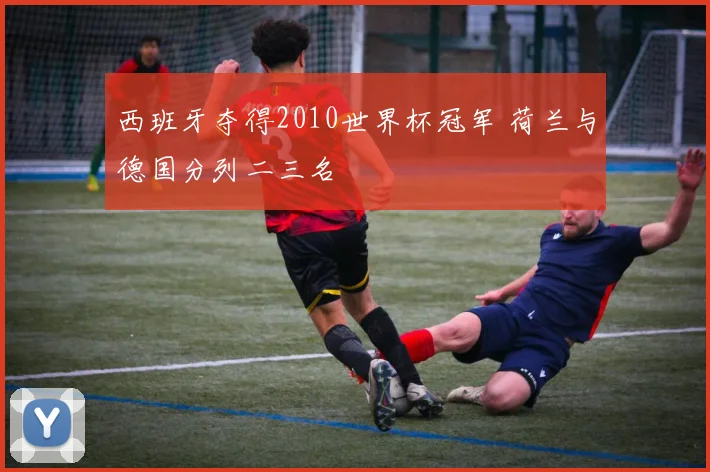 西班牙夺得2010世界杯冠军 荷兰与德国分列二三名