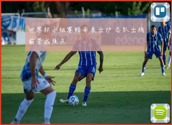 世界杯小组赛赔率表出炉 各队出线前景成焦点