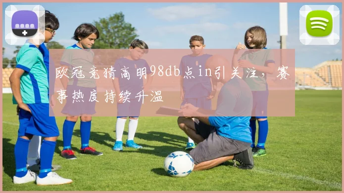 欧冠竞猜高明98db点in引关注，赛事热度持续升温