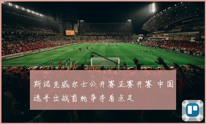 斯诺克威尔士公开赛正赛开赛 中国选手出战首轮争夺看点足