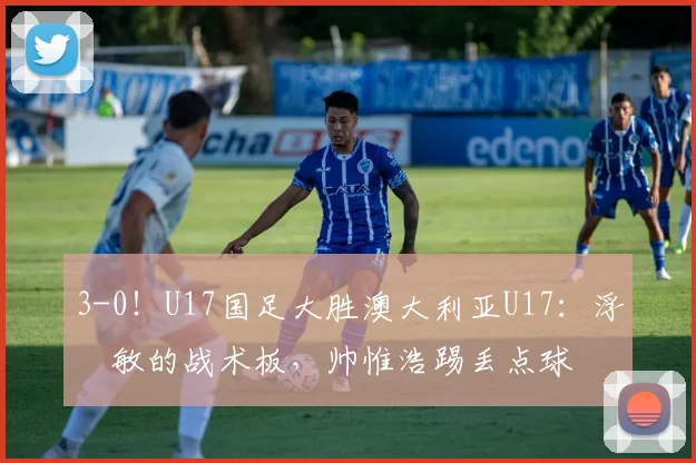 3-0！U17国足大胜澳大利亚U17：浮嶋敏的战术板，帅惟浩踢丢点球