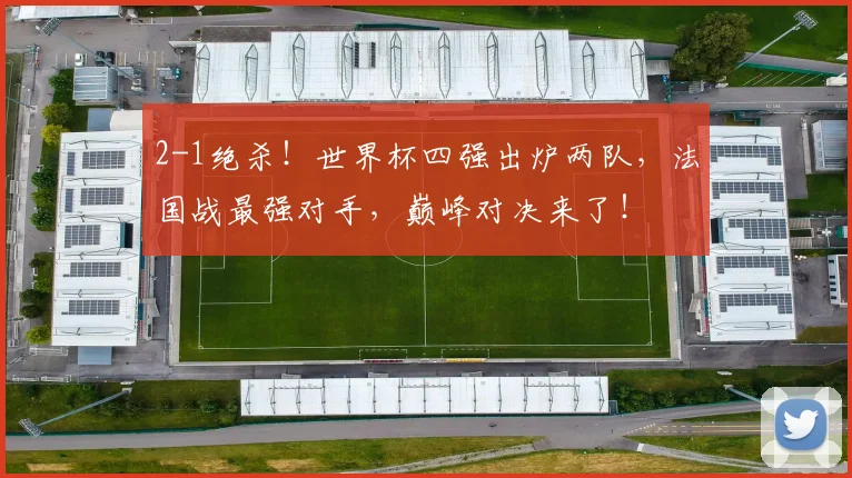 2-1绝杀！世界杯四强出炉两队，法国战最强对手，巅峰对决来了！