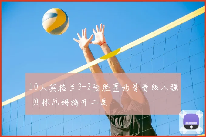 10人英格兰3-2险胜墨西哥晋级八强 贝林厄姆梅开二度