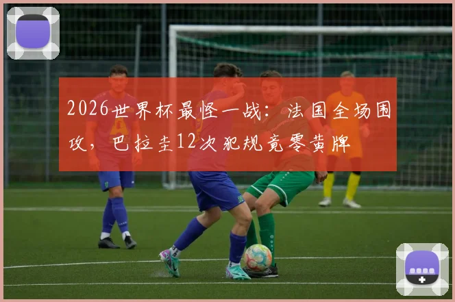 2026世界杯最怪一战:法国全场围攻,巴拉圭12次犯规竟零黄牌