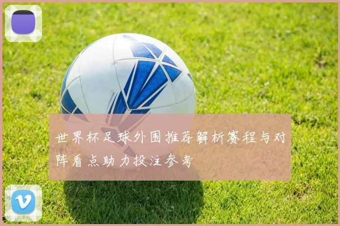 世界杯足球外围推荐解析赛程与对阵看点助力投注参考