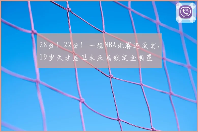 28分!22分!一场NBA比赛还没打,19岁天才后卫未来或锁定全明星