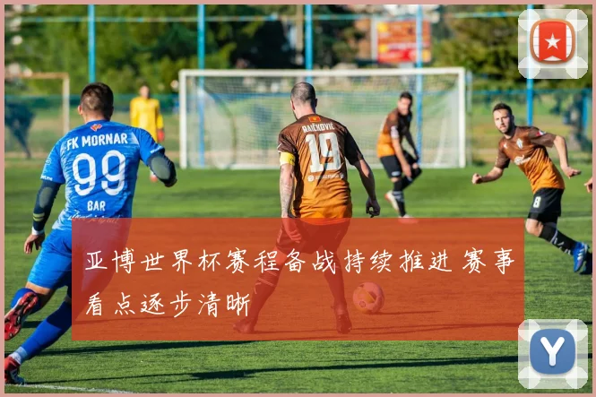 亚博世界杯赛程备战持续推进 赛事看点逐步清晰