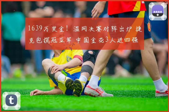 1639万奖金！温网决赛对阵出炉 捷克包揽冠亚军 中国金花3人进四强
