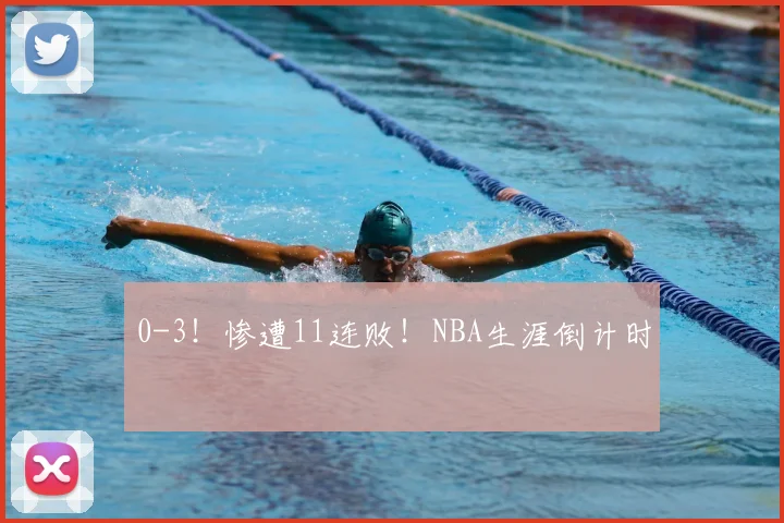 0-3！惨遭11连败！NBA生涯倒计时