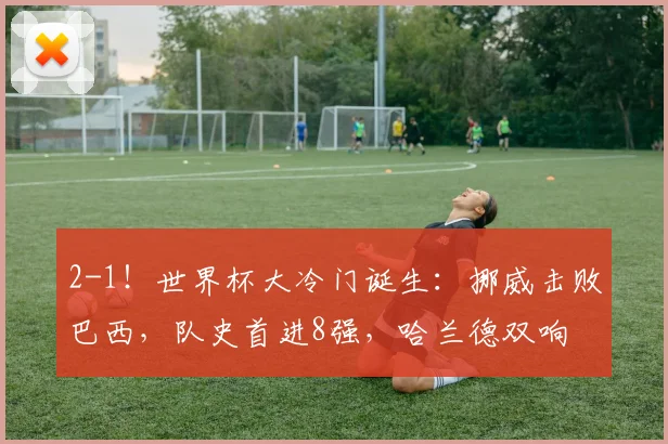 2-1!世界杯大冷门诞生:挪威击败巴西,队史首进8强,哈兰德双响