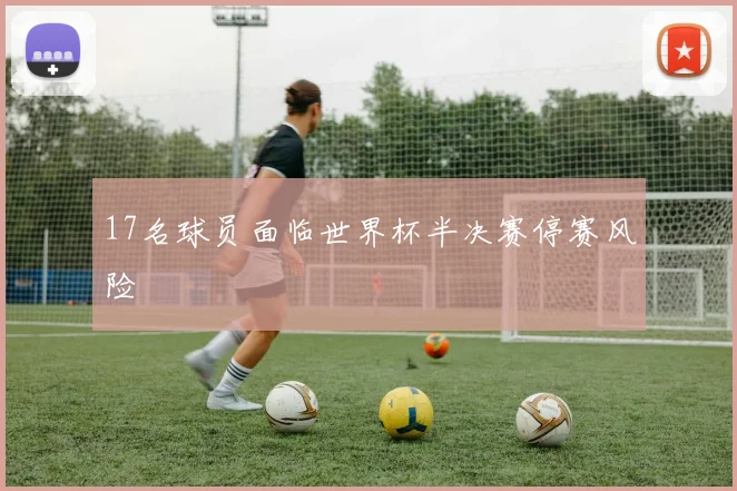 17名球员面临世界杯半决赛停赛风险