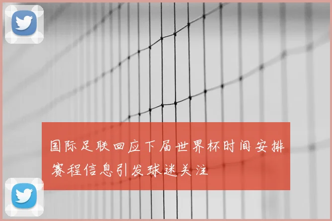 国际足联回应下届世界杯时间安排 赛程信息引发球迷关注