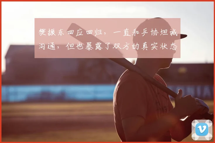 樊振东回应回归,一直和乒协坦诚沟通,但也暴露了双方的真实状态