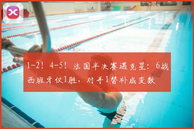 1-2！4-5！法国半决赛遇克星：6战西班牙仅1胜，对手1替补成变数