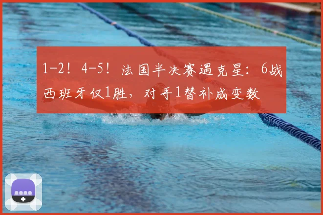 1-2!4-5!法国半决赛遇克星:6战西班牙仅1胜,对手1替补成变数