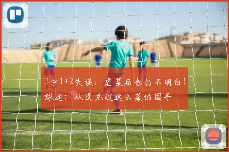 3中1+2失误，虐菜局也打不明白！球迷：从没见过这么菜的国手