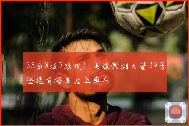 35分8板7助攻!美媒预测火箭39号签选肯塔基后卫奥韦