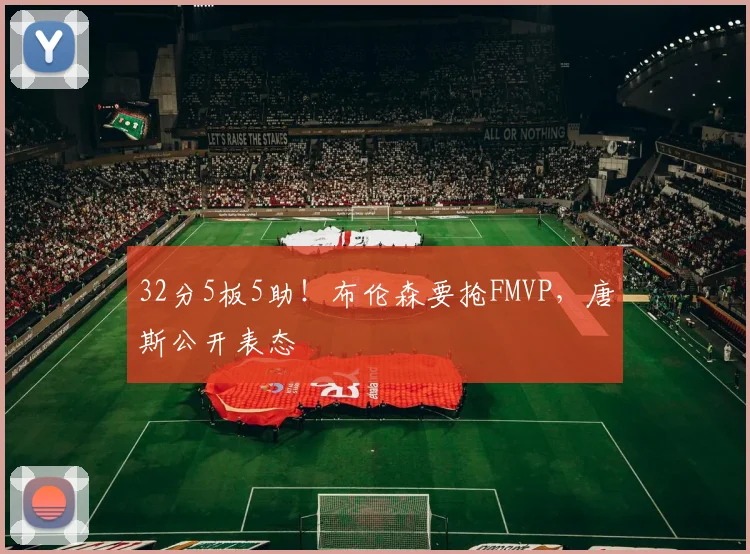 32分5板5助!布伦森要抢FMVP,唐斯公开表态