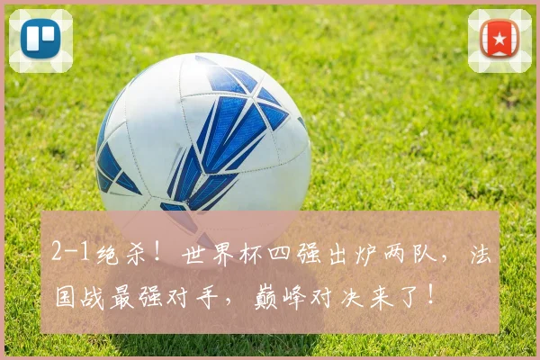 2-1绝杀!世界杯四强出炉两队,法国战最强对手,巅峰对决来了!