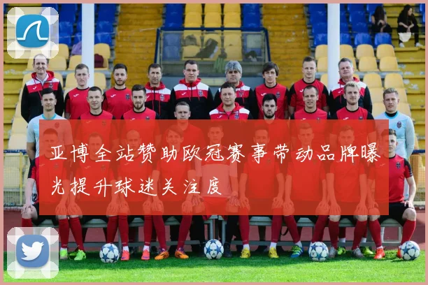 亚博全站赞助欧冠赛事带动品牌曝光提升球迷关注度