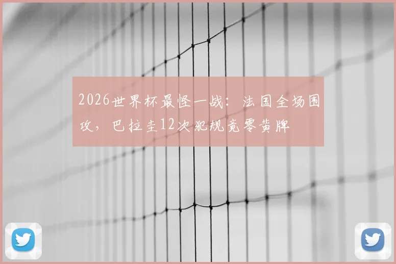 2026世界杯最怪一战：法国全场围攻，巴拉圭12次犯规竟零黄牌
