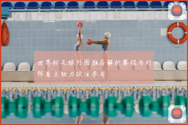 世界杯足球外围推荐解析赛程与对阵看点助力投注参考