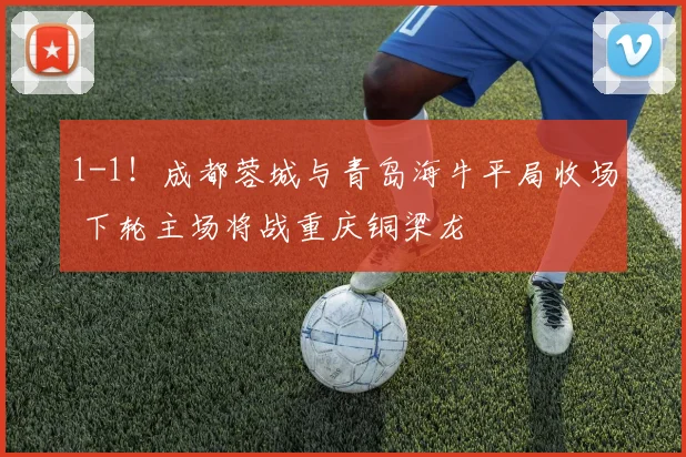 1-1！成都蓉城与青岛海牛平局收场 下轮主场将战重庆铜梁龙