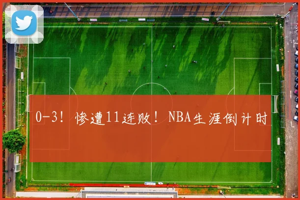 0-3!惨遭11连败!NBA生涯倒计时