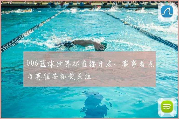 006篮球世界杯直播开启，赛事看点与赛程安排受关注