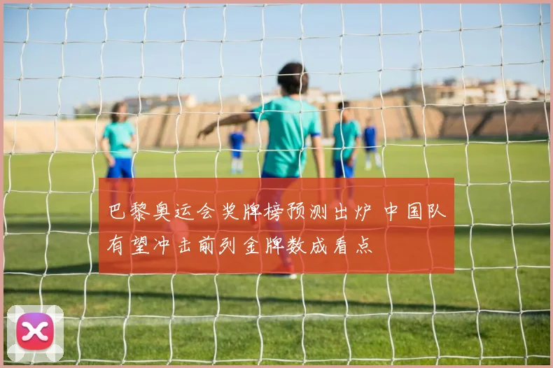 巴黎奥运会奖牌榜预测出炉 中国队有望冲击前列金牌数成看点