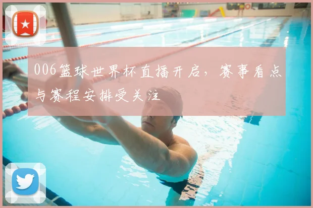 006篮球世界杯直播开启，赛事看点与赛程安排受关注