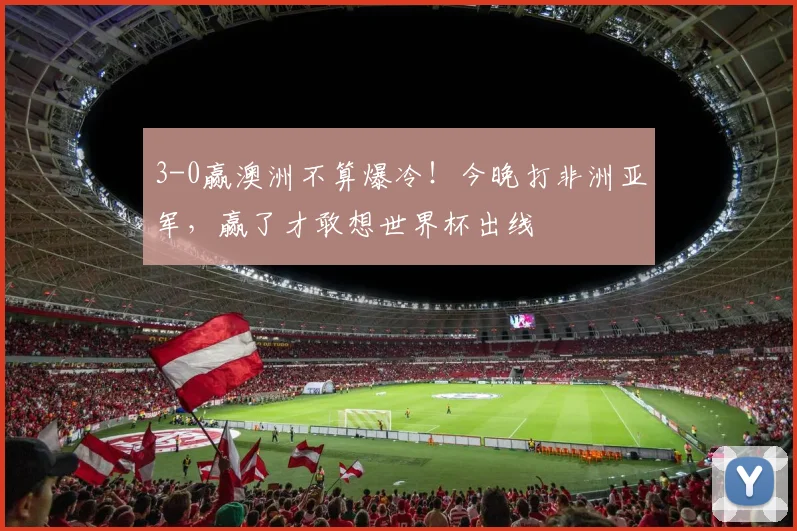 3-0赢澳洲不算爆冷!今晚打非洲亚军,赢了才敢想世界杯出线