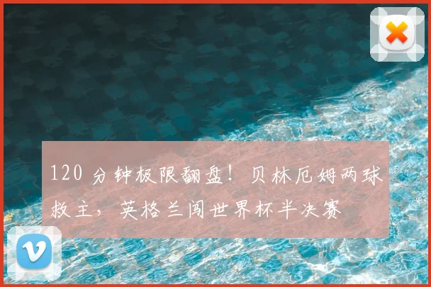 120 分钟极限翻盘！贝林厄姆两球救主，英格兰闯世界杯半决赛