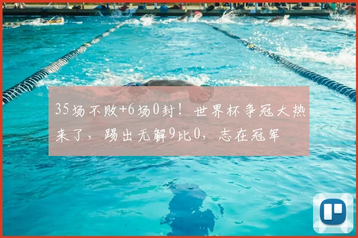 35场不败+6场0封！世界杯争冠大热来了，踢出无解9比0，志在冠军