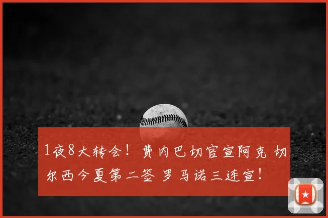1夜8大转会！费内巴切官宣阿克 切尔西今夏第二签 罗马诺三连宣！