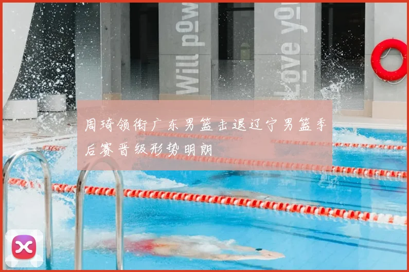 周琦领衔广东男篮击退辽宁男篮季后赛晋级形势明朗