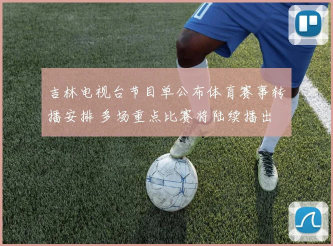 吉林电视台节目单公布体育赛事转播安排 多场重点比赛将陆续播出