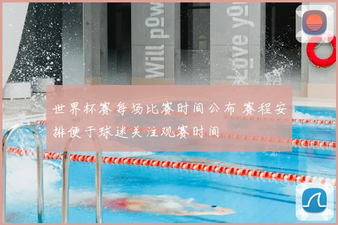 世界杯赛每场比赛时间公布 赛程安排便于球迷关注观赛时间