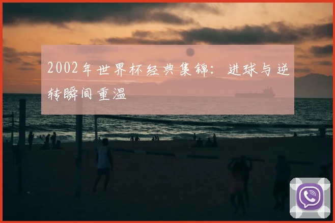 2002年世界杯经典集锦：进球与逆转瞬间重温