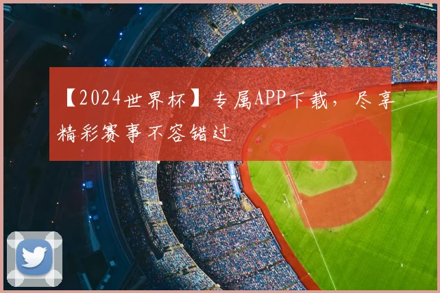【2024世界杯】专属APP下载,尽享精彩赛事不容错过