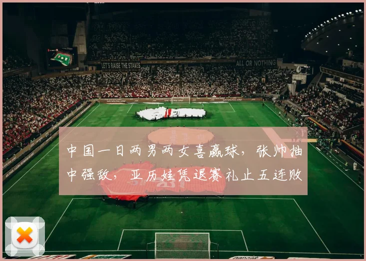 中国一日两男两女喜赢球,张帅抽中强敌,亚历娃凭退赛礼止五连败