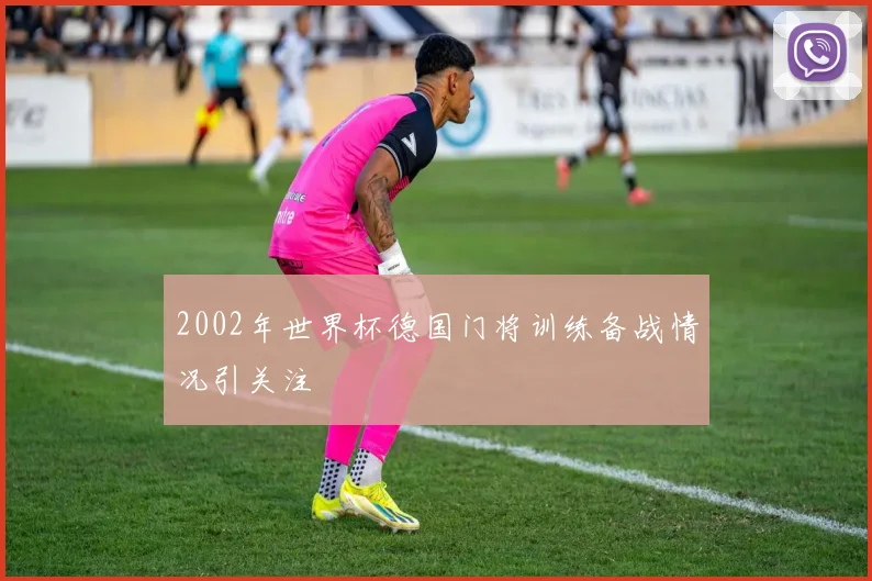 2002年世界杯德国门将训练备战情况引关注