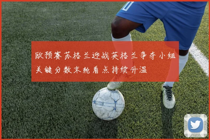 欧预赛苏格兰迎战英格兰争夺小组关键分数末轮看点持续升温