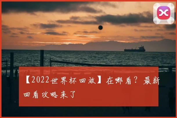 【2022世界杯回放】在哪看?最新回看攻略来了