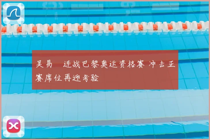 吴易昺连战巴黎奥运资格赛 冲击正赛席位再迎考验