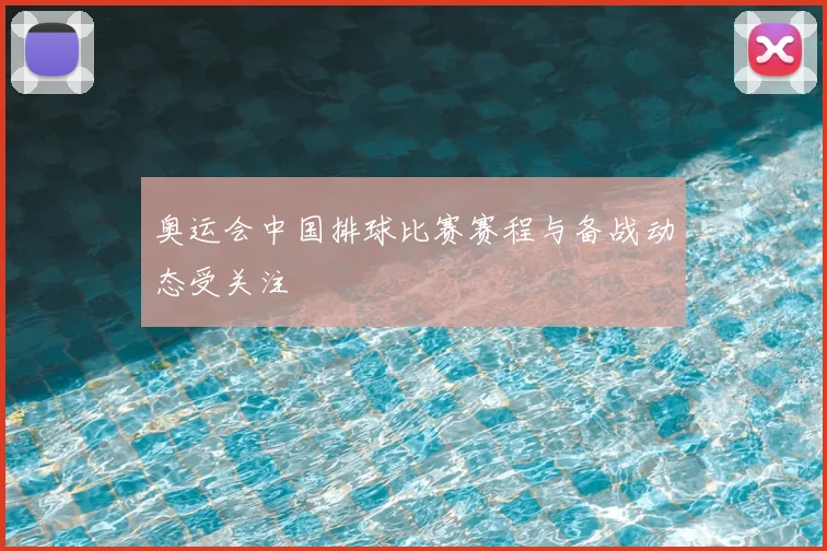 奥运会中国排球比赛赛程与备战动态受关注